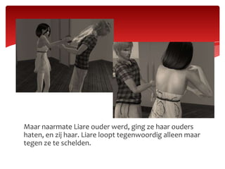 Maar naarmate Liare ouder werd, ging ze haar ouders haten, en zij haar. Liare loopt tegenwoordig alleen maar tegen ze te schelden.