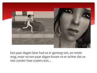 Een paar dagen later had ze er genoeg van, en rende weg, maar na een paar dagen kwam ze er achter dat ze niet zonder haar ouders kon…