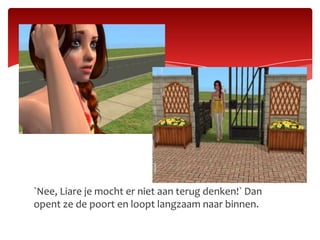 `Nee, Liare je mocht er niet aan terug denken!` Dan opent ze de poort en loopt langzaam naar binnen.