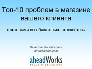 Топ-10 проблем в магазине
     вашего клиента
 с которыми вы обязательно столкнётесь



           Вячеслав Костюкович
             aheadWorks.com
 