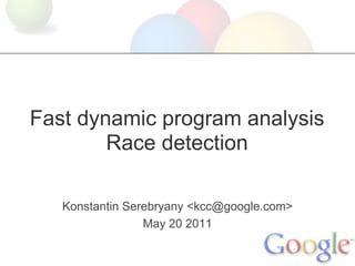 Fast dynamic program analysis
        Race detection

   Konstantin Serebryany <kcc@google.com>
                 May 20 2011
 