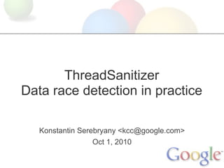 ThreadSanitizer
Data race detection in practice
Konstantin Serebryany <kcc@google.com>
Oct 1, 2010
 