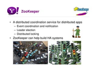 ZooKeeper
• A distributed coordination service for distributed apps
– Event coordination and notification
– Leader election
– Distributed locking
• ZooKeeper can help build HA systems
 