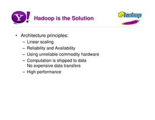 Hadoop is the Solution
• Architecture principles:
– Linear scaling
– Reliability and Availability
– Using unreliable commodity hardware
– Computation is shipped to data
No expensive data transfers
– High performance
 