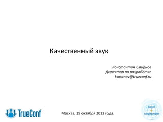 Качественный звук

                              Константин Смирнов
                           Директор по разработке
                               ksmirnov@trueconf.ru




   Москва, 29 октября 2012 года.
 