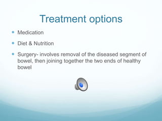 Treatment options
 Medication
 Diet & Nutrition
 Surgery- involves removal of the diseased segment of
bowel, then joining together the two ends of healthy
bowel
 