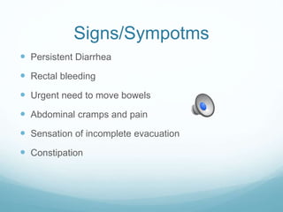 Signs/Sympotms
 Persistent Diarrhea
 Rectal bleeding
 Urgent need to move bowels
 Abdominal cramps and pain
 Sensation of incomplete evacuation
 Constipation
 