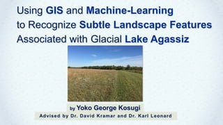 by Yoko George Kosugi
Advised by Dr. David Kramar and Dr. Karl Leonard
Using GIS and Machine-Learning
to Recognize Subtle Landscape Features
Associated with Glacial Lake Agassiz
 