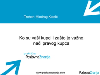 Osnove prodaje
www.poslovnaznanja.cowww.poslovnaznanja.com
Trener: Miodrag Kostić
Ko su vaši kupci i zašto je važno
naći p...