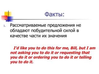 Факты: Рассматриваемые предложения не обладают побудительной силой в качестве части их значения I’d like you to do this for me, Bill, but I am not asking you to do it or requesting that you do it or ordering you to do it or telling you to do it. 