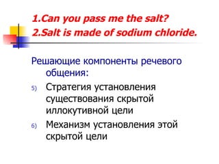 1. Can you pass me the salt? 2. Salt is made of sodium chloride. Решающие компоненты речевого общения: Стратегия установления существования скрытой иллокутивной цели Механизм установления этой скрытой цели 