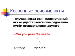Косвенные речевые акты -  случаи, когда один иллокутивный акт осуществляется опосредованно, путём осуществления другого « Can you pass the salt? » просьба вопрос 