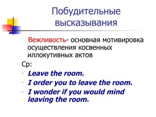 Побудительные высказывания Вежливость - основная мотивировка осуществления косвенных иллокутивных актов Ср: Leave the room. I order you to leave the room. I wonder if you would mind leaving the room. 