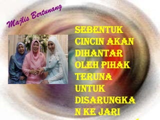 Sebentuk
cincin akan
dihantar
oleh pihak
teruna
untuk
disarungka
n ke jari
 