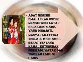 • Adat merisik
            dijalankan untuk
            mengetahui latar
            belakang gadis
Merisik     yang dihajati.
          • Masyarakat Cina
            terlalu mengambil
            berat tentang
            nama , keturunan,
            peribadi, watak dan
            tingkah laku si
            gadis
 