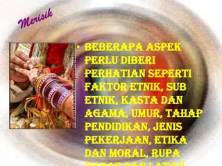 • Beberapa aspek
  perlu diberi
  perhatian seperti
  faktor etnik, sub
  etnik, kasta dan
  agama, umur, tahap
  pendidikan, jenis
  pekerjaan, etika
  dan moral, rupa
 