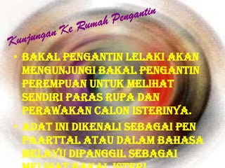 • Bakal pengantin lelaki akan
  mengunjungi bakal pengantin
  perempuan untuk melihat
  sendiri paras rupa dan
  perawakan calon isterinya.
• Adat ini dikenali sebagai pen
  paarttal atau dalam bahasa
  Melayu dipanggil sebagai
 