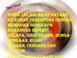 • Wakil lelaki akan datang
  ke rumah perempuan dengan
  membawa beberapa
  barangan seperti
  kelapa, sirih pinang, bunga-
  bungaan, buah-
  buahan, cendana dan
  kumkum
 
