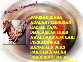 Parisam biasa
adalah pemberian
hadiah yang
dijalankan lebih
awal daripada hari
perkahwinan,
manakala udan
parisam adalah
pemberian hadiah
 