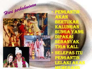 • Pengantin
  akan
  bertukar
  kalungan
  bunga yang
  dipakai
  sebanyak
  tiga kali.
• Selepas itu
  pengantin
  lelaki akan
 