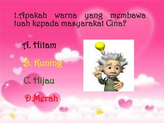 1.Apakah warna yang membawa
tuah kepada masyarakat Cina?

 A. Hitam
  B. Kuning
  C. Hijau
  D.Merah
 