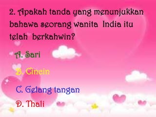 2. Apakah tanda yang menunjukkan
bahawa seorang wanita India itu
telah berkahwin?

 A. Sari
 B. Cincin

 C. Gelang tangan
 D. Thali
 