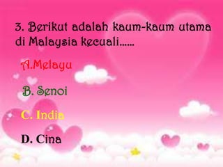 3. Berikut adalah kaum-kaum utama
di Malaysia kecuali……
A.Melayu

 B. Senoi
C. India
D. Cina
 