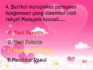 4. Berikut merupakan perayaan
keagamaan yang disambut oleh
rakyat Malaysia kecuali……

A. Hari Vasakhi
B. Hari Pekerja
C. Hari Good Friday
D.Maulidur Rasul
 