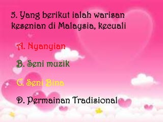 5. Yang berikut ialah warisan
kesenian di Malaysia, kecuali

 A. Nyanyian
 B. Seni muzik

 C. Seni Bina
 D. Permainan Tradisional
 