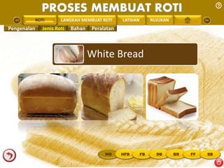 PROSES MEMBUAT ROTI 
PENGREONTAI LAN LANGKAH MEMBUAT ROTI LATIHAN RUJUKAN 
Pengenalan Jenis Roti Bahan Peralatan 
White Bread 
ROTI 
WB HFB FB DB BR FF SB 
 