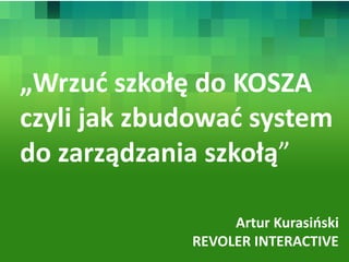 „Wrzuć szkołę do KOSZA
czyli jak zbudować system
do zarządzania szkołą”

                  Artur Kurasiński
             REVOLER INTERACTIVE
 