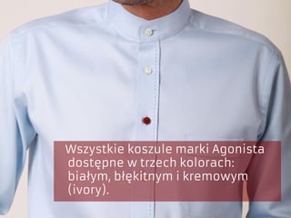 Wszystkie koszule marki Agonista
dostępne w trzech kolorach:
białym, błękitnym i kremowym
(ivory).
 