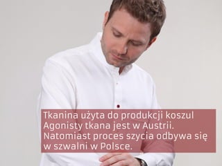 Tkanina użyta do produkcji koszul
Agonisty tkana jest w Austrii.
Natomiast proces szycia odbywa się
w szwalni w Polsce.
 