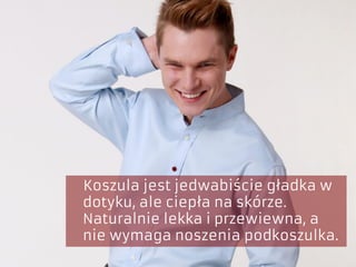 Koszula jest jedwabiście gładka w
dotyku, ale ciepła na skórze.
Naturalnie lekka i przewiewna, a
nie wymaga noszenia podkoszulka.
 