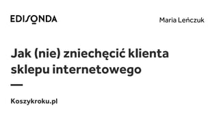 Jak (nie) zniechęcić klienta
sklepu internetowego
—
Koszykroku.pl
Maria Leńczuk
 