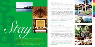 최고급 5성급 리조트이면서 이미 많은 한국인 여행자들이 코타 키나발루
의 추억을 담아 간 베이스 캠프가 되어 준 수트라 하버 리조트는
‘2 in
1’
스타일을 보여주고 있다. 하나의 리조트 내에 비즈니스 호텔인 퍼시픽
수트라Pacific Sutera와 휴양 리조트인 마젤란 수트라Magellan Sutera
등으로 구분되어 두 채의 각기 다른 호텔이 자리하고 있는 듯하다.
외관도 달라서 퍼시픽 윙이 현대식 고층 건물로 세워졌다면 마젤란 윙
은 붉은 기와가 멋스러운 친환경 리조트 구조다. 27홀 규모의 골프 클럽
을 비롯해 6개의 테니스장, 2개 스쿼시 코트, 3개의 배드민턴장, 5개의
수영장, 17개의 레스토랑과 바, 12레인 볼링장, 그리고 영화관까지 겸비
하고 있어 리조트 내에서 완벽한 라이프 스타일을 제안하고 있다. 동남아
시아권 리조트에서는 보기 드물게 104척의 요트가 동시에 접안 할 수 있
는 하버를 두고 있어 영국과 호주의 부호들, 말레이시아의 왕족들이 전용
요트를 정박하거나 대여한 뒤 항해를 즐긴다. 이 정박장 너머로 펼쳐지는
선셋은 수트라 하버의 인상을 더욱 강렬하게 남겨 놓는다.
1 Sutera Harbour Boulevard, Sutera Harbour Resort, 88100 Kota Kinabalu
6088-318-888 / www.suteraharbour.com

Manukan Island Resort 마누칸 아일랜드 리조트
툰구 압둘 라만 해양공원의 섬들의 모든 여행객들이 일몰 전에 섬에서 나
와야 한다. 그런데 아예 섬에 고급스러운 리조트를 세워 머무를 수 있는
곳이 있는데, 바로 마누칸 섬이다. 수트라 하버 리조트에서 운영, 관리하
는 이곳은 이 천혜의 무인도에 머무는 특별한 경험을 안겨 주는 곳이다.
자연 친화적으로, 자연의 모습을 해치지 않고 지어진 리조트의 휴식은 더
욱 특별하다. 해변과 가까운 비치사이드 빌라 10채와 언덕 숲 속에 자리
한 힐사이드 빌라 10채로 크게 나뉘는데, 모든 빌라는 원목으로 지어져
그야말로 무인도의 통나무 집 정취를 제대로 살리고 있다. 언덕으로 10여
분 걸어 올라간 힐사이드 빌라는 허니무너들에게 그만이다. 주변에는 야

우리의 여행 스타일에서 가장 큰 변화는‘어디에 머물까?’ 대한 관심이 여행을 준비하는 설
에

자수와 울창한 열대 밀림 뿐, 그 숲 위에 높직이 자리한 덕분에 둘만 이

렘의 큰 부분을 차지했다는 점이다. 적당한 곳에서 자고 여행비를 아낀다는 시절이 가고, 묵

숲에 있는 기꺼운 고립감을 맛보기 좋기 때문이다. 멀리서 연초록빛 바다

는 곳 자체가 의미 있는 여행지로 대접받는 때가 온 것일까? 이런 여행을 원하는 이라면 코타

가 언뜻 언뜻 눈에 들어오고, 노천 자쿠지에서 쉬는 동안 코타 키나발루

키나발루를 선택했음을 백 번 잘 한 일이라 흐뭇해 할지 모른다. 푸른 바다와 열대 우림 곳곳,

가 아닌 또 다른 어떤 곳으로 거듭 떠나온 행복감에 젖어들 것이다.

그리고 인적이 드문 무인도, 도심을 즐기기 좋은 중심가 어디에도 아늑한 리조트와 호텔들이
자리하고 있을 뿐만 아니라 말레이시아인 특유의 따뜻함이 늘 동행하기 때문이다.

Stay

Sb
oStay
o

Sutera Harbour Resort 수트라 하버 리조트

Manukan Island, Tunku Abdul Rahman Park, Kota Kinabalu
www.suteraharbour.com

6088-318-888

26
+
27

 