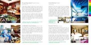 Grand Borneo Hotel

붕아 라야 리조트 & 스파

그랜드 보르네오 호텔

가야섬의 푸른 바다 한쪽을 가야나 에코 리조트가 차지하고 있다면, 이

원보르네오 단지 안에 자리하고 있으면서 최근 우리나라 자유여행자들

섬에서 가장 깨끗하고 때묻지 않은 폴리스 비치에는 붕아 라야 리조트가

도 즐겨 찾고 있는 부티크 시티 호텔이다. 전체적인 인상이 무척 깔끔

숨어 있다.‘숨어 있다’
라는 표현이 어울리는 것은 바다로 길게 난 선착

하면서 세련되고 화려한 면도 엿보이지만 결코 부담스럽거나 어설프지

장을 따라 리조트에 입성한 뒤로도 울창한 열대 정원에 포근히 안기듯

않아 좋다. 325실의 객실을 두고 있으니 시티 호텔로서는 비교적 큰 규

빌라들이 자리하고 있기 때문이다. 정글을 배경으로 언덕 위에 흩어져

모. 물론 넓찍한 공간 활용을 기대하면 안되겠지만 심플한 인테리어로

있어 동화 속 집들처럼 아름다운 빌라는 보르네오풍 품위를 더했다.

그 약점을 충분히 극복하고 있다. 특히 스튜디오의 느낌을 담아 세련미

Stay

Bunga Raya Island Resort & Spa

가 돋보이는 슈페리어룸은 게스트들의 호응이 높아 추천할 만 하다. 원
리조트의 이름인
‘붕아 라야’ 말레이시아의 국화이자 이국적인 열대
가

보르네오 하이퍼몰과 곧장 이어져 있어 자유여행자들 가운데서도 쇼핑

꽃인 히비스커스를 의미하듯, 객실마다 각기 다른 꽃의 이름을 부여한

과 엔터네인먼트에 관심 있는 여성들에게 어울릴 듯. 합리적인 예산을

것도 독특하다. 다이빙이나 해양 레포츠, 리조트 뒤편 숲을 탐험해보는

세워 여행하려는 가족 여행자들에게도 그만이다.

정글트레킹도 특히 유러피언들이 관심있어 하는 액티비티 프로그램. 매
일 아침 갓 구운 신선한 미니머핀과 과일주스가 작은 바구니에 담겨 배
달이 되는 서비스도 감동적이다.

Malohom Bay, Gaya Island, Tunku Abdul Rahman Park, Kota Kinabalu,
Sabah, Malaysia
6088-271-000 / www.bungarayaresort.com

Grand Borneo Hotel, TA-0001, 1Borneo Hypermall, Jalan
UMS, 88450 Kota Kinabalu
6088-526-888
www.grandborneohotel.com

Le Meridien Kota Kinabalu 르 메르디앙 코타 키나발루

Novotel 1Borneo 노보텔 원보르네오

코타 키나발루 중심가의 시티 호텔이면서 바다의 전망을 놓치지 않은

노보텔 원보르네오를 짧게 표현하자면
“작지만 수준 높은 서비스, 그리

르 메르디앙 코타 키나발루 호텔은 도심에서 보내는 시간에 관심 있는

고 예쁜데다가 착한 가격”
이라 할 수 있다. 원보르네오 단지 내에 자리

여행자들에게 권할 만하다. 306실을 둔 규모 있는 호텔이면서 공항과

하고 있는 시티 호텔이지만, 그 안을 들여다보면 부티크호텔이라 해도

도심, 그리고 섬과 여러 여행지로의 접근성이 뛰어난 것이 가장 큰 매

손색 없는 곳. 특히 메인 로비와 객실, 레스토랑과 바 등을 꾸민 인테리

력. 비즈니스 여행자들이 선호할 만한 여러 편의 시설과 각종 회의나

어는 현대적인 컬러 감각과 세련된 조명, 미니멀리즘이 두드러진 가구

연회에 적합한 공간을 잘 갖추었다.

등으로 이곳의 품위를 높였고, 사랑스러운 공간으로 창조해냈다.

말레이시아 내국인을 비롯해 싱가포르, 홍콩, 한국 등에서 찾아 온 게스

전면 통유리를 활용, 시원한 전망과 햇살을 끌어들임으로써 객실은 오

트들이 주 고객이라고. 2층(우리식의 3층) 야외에 마련된 수영장과 풀

히려 환하고 넓어 보이게 한 공간감이 돋보이고, 라운지 바의 몽환적인

사이드 바는 이곳이 자랑하는 휴식 공간이고, 주말 점심 뷔페는 현지인,

느낌의 조명도 감각적이다. 정통 프렌치 레스토랑인‘르 모 파생’ 캐
과

여행자 등에 두루 인기 있는 르 메르디앙의 서비스 프로그램 가운데 하

주얼 다이닝
‘스퀘어’ 유러피언 스타일 인테리어와 맛도 후한 점수를
의

나이다. 일요일 점심이면 88링깃 정도에 즐기는 싱싱한 해산물 뷔페가

받기에 충분하다. 로비를 통해 원보르네오 하이퍼몰로 곧장 연결되어

맛과 품격, 가격 모두에서 만족스러워 상당한 인기를 모으고 있다고.

쇼핑을 즐기는 여행자들의 만족감은 유달리 클 것이다.

Le Meridien Kota Kinabalu, Jalan Tun Fuad Stephens, Sinsuran 88000,Kota
Kinabalu
6088-322-222 / www.lemeridien.com/kotakinabalu

TB-00-01, 1Borneo Hypermall, Jalan UMS, 88450 Kota Kinabalu
6088-529-888 / www.novotel.com/6476

32
+
33

 