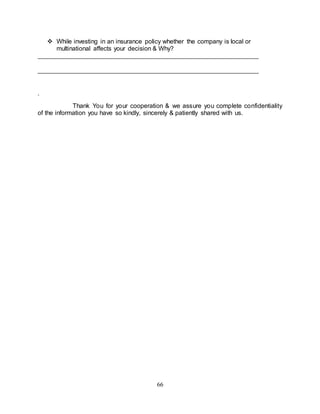 66
 While investing in an insurance policy whether the company is local or
multinational affects your decision & Why?
.
Thank You for your cooperation & we assure you complete confidentiality
of the information you have so kindly, sincerely & patiently shared with us.
 