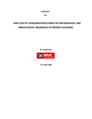 A REPORT
ON
ANALYSIS OF CONSUMERINVESTMENT BUYING BEHAVIOR AND
INNOVATION IN INSURANCE IN PRESENT SCENARIO
BY CHANI RAJ
15TH
MAY 2009
 