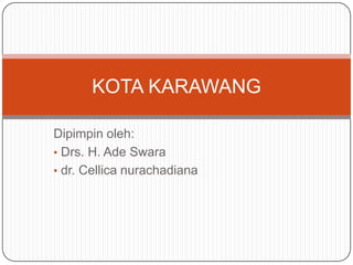 KOTA KARAWANG

Dipimpin oleh:
• Drs. H. Ade Swara
• dr. Cellica nurachadiana
 
