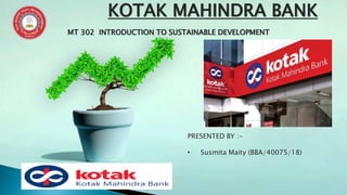 KOTAK MAHINDRA BANK
PRESENTED BY :-
• Susmita Maity (BBA/40075/18)
MT 302 INTRODUCTION TO SUSTAINABLE DEVELOPMENT
 