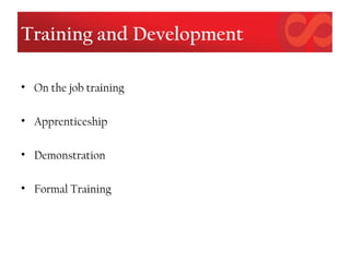 Training and Development
• On the job training
• Apprenticeship
• Demonstration
• Formal Training
 