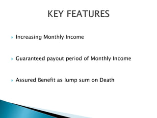  Increasing Monthly Income
 Guaranteed payout period of Monthly Income
 Assured Benefit as lump sum on Death
 