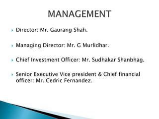  Director: Mr. Gaurang Shah.
 Managing Director: Mr. G Murlidhar.
 Chief Investment Officer: Mr. Sudhakar Shanbhag.
 Senior Executive Vice president & Chief financial
officer: Mr. Cedric Fernandez.
 
