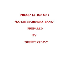 PRESENTATION ON : 
“KOTAK MAHINDRA BANK” 
PREPARED 
BY 
“SUJEET YADAV” 
 