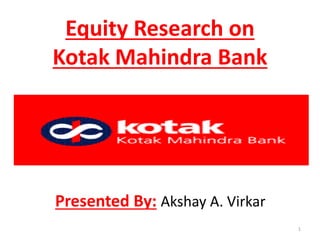 1
Presented By: Akshay A. Virkar
Equity Research on
Kotak Mahindra Bank
 
