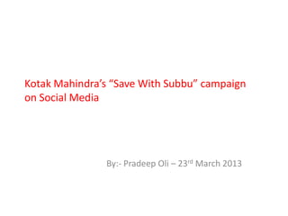 Kotak Mahindra’s “Save With Subbu” campaign
on Social Media




               By:- Pradeep Oli – 23rd March 2013
 