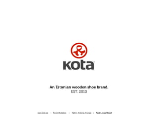 An Estonian wooden shoe brand.
                         EST. 2010




www.kota.ee   |   fb.com/kotafans   |   Tallinn, Estonia, Europe   |   Foot Loves Wood!
 