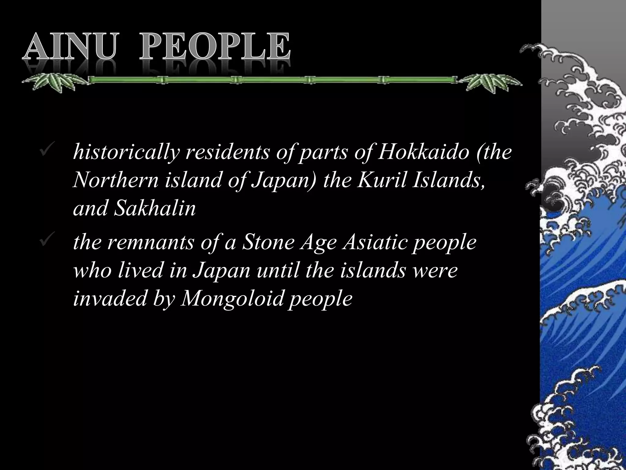  historically residents of parts of Hokkaido (the
Northern island of Japan) the Kuril Islands,
and Sakhalin
 the remnants of a Stone Age Asiatic people
who lived in Japan until the islands were
invaded by Mongoloid people
 