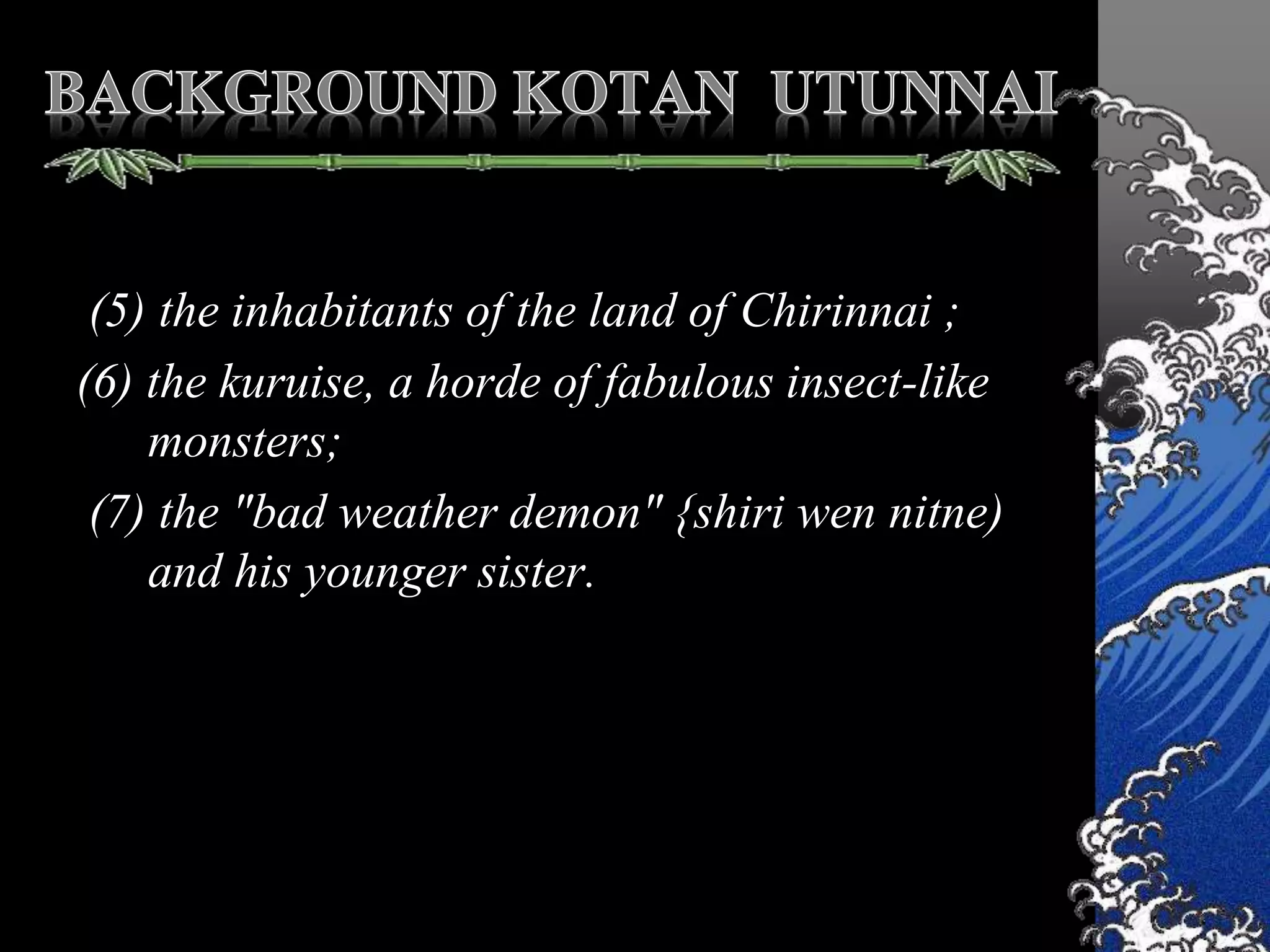 (5) the inhabitants of the land of Chirinnai ;
(6) the kuruise, a horde of fabulous insect-like
monsters;
(7) the "bad weather demon" {shiri wen nitne)
and his younger sister.
 